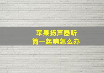 苹果扬声器听筒一起响怎么办