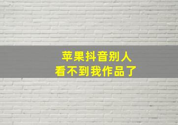 苹果抖音别人看不到我作品了