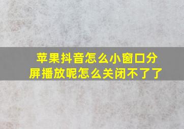 苹果抖音怎么小窗口分屏播放呢怎么关闭不了了