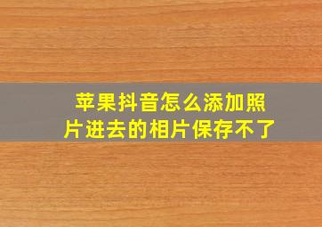 苹果抖音怎么添加照片进去的相片保存不了