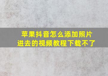 苹果抖音怎么添加照片进去的视频教程下载不了