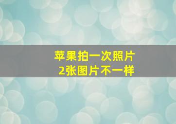 苹果拍一次照片2张图片不一样