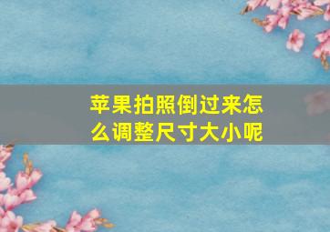 苹果拍照倒过来怎么调整尺寸大小呢