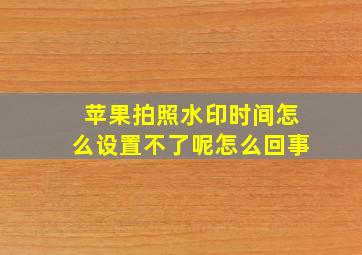 苹果拍照水印时间怎么设置不了呢怎么回事