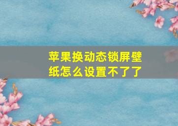 苹果换动态锁屏壁纸怎么设置不了了