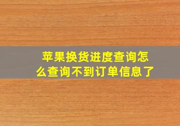 苹果换货进度查询怎么查询不到订单信息了