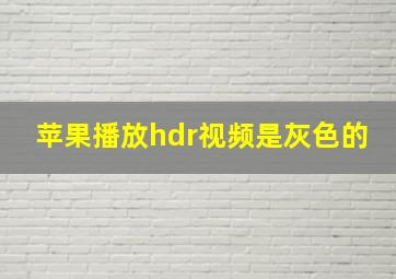 苹果播放hdr视频是灰色的