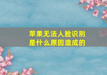 苹果无法人脸识别是什么原因造成的