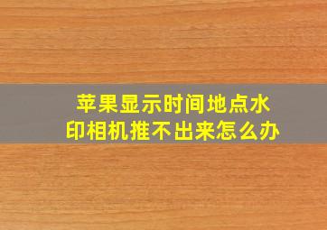 苹果显示时间地点水印相机推不出来怎么办