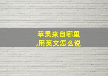 苹果来自哪里,用英文怎么说