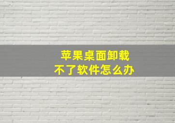 苹果桌面卸载不了软件怎么办