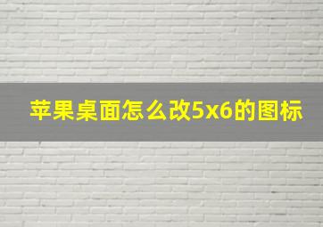 苹果桌面怎么改5x6的图标