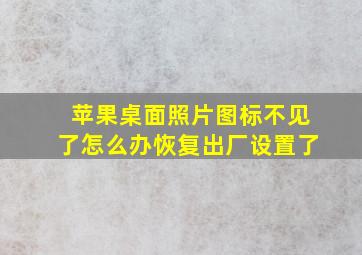 苹果桌面照片图标不见了怎么办恢复出厂设置了