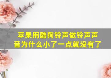 苹果用酷狗铃声做铃声声音为什么小了一点就没有了