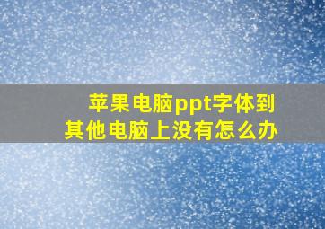 苹果电脑ppt字体到其他电脑上没有怎么办