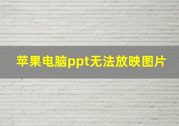 苹果电脑ppt无法放映图片