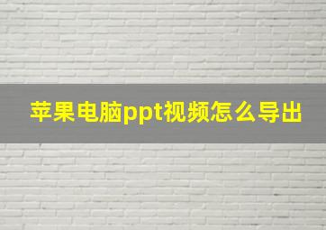 苹果电脑ppt视频怎么导出