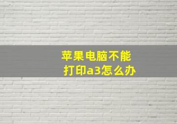 苹果电脑不能打印a3怎么办