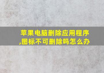 苹果电脑删除应用程序,图标不可删除吗怎么办