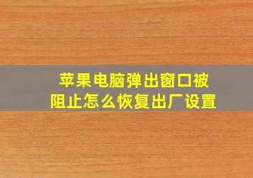 苹果电脑弹出窗口被阻止怎么恢复出厂设置