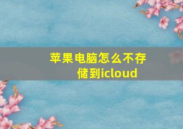 苹果电脑怎么不存储到icloud