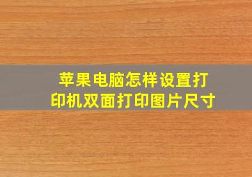 苹果电脑怎样设置打印机双面打印图片尺寸