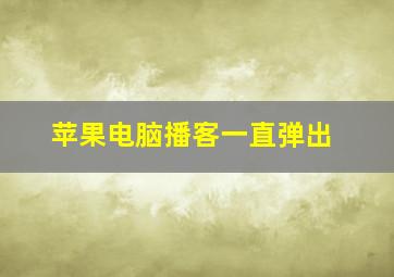 苹果电脑播客一直弹出