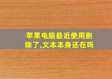 苹果电脑最近使用删除了,文本本身还在吗