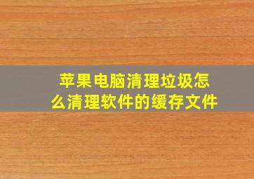 苹果电脑清理垃圾怎么清理软件的缓存文件