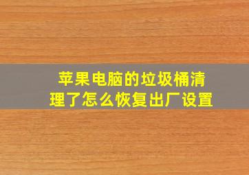 苹果电脑的垃圾桶清理了怎么恢复出厂设置