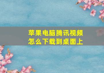 苹果电脑腾讯视频怎么下载到桌面上