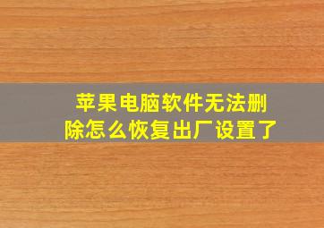 苹果电脑软件无法删除怎么恢复出厂设置了