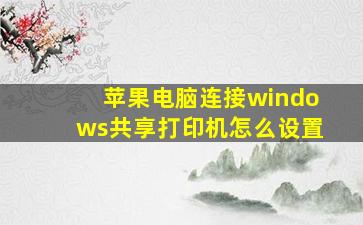 苹果电脑连接windows共享打印机怎么设置