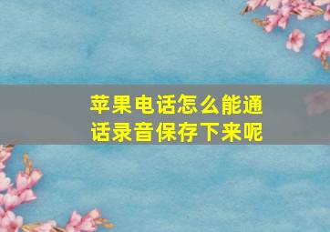 苹果电话怎么能通话录音保存下来呢