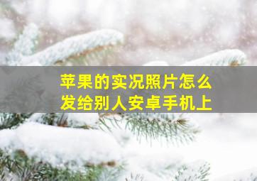 苹果的实况照片怎么发给别人安卓手机上