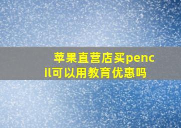 苹果直营店买pencil可以用教育优惠吗