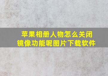 苹果相册人物怎么关闭镜像功能呢图片下载软件