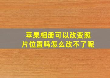 苹果相册可以改变照片位置吗怎么改不了呢