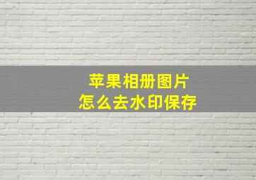 苹果相册图片怎么去水印保存