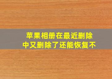 苹果相册在最近删除中又删除了还能恢复不