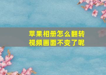 苹果相册怎么翻转视频画面不变了呢