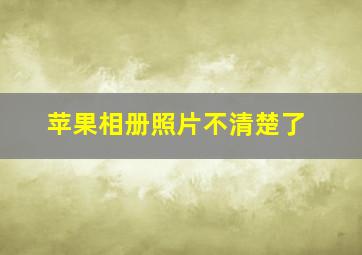 苹果相册照片不清楚了