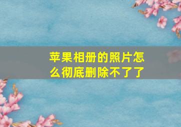 苹果相册的照片怎么彻底删除不了了