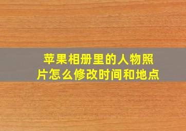 苹果相册里的人物照片怎么修改时间和地点