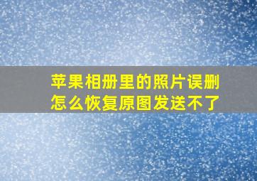 苹果相册里的照片误删怎么恢复原图发送不了