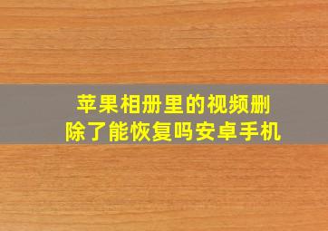 苹果相册里的视频删除了能恢复吗安卓手机