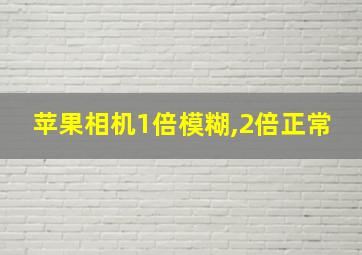 苹果相机1倍模糊,2倍正常