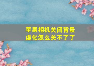 苹果相机关闭背景虚化怎么关不了了