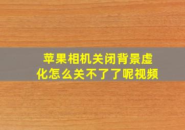 苹果相机关闭背景虚化怎么关不了了呢视频