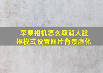 苹果相机怎么取消人脸框模式设置图片背景虚化